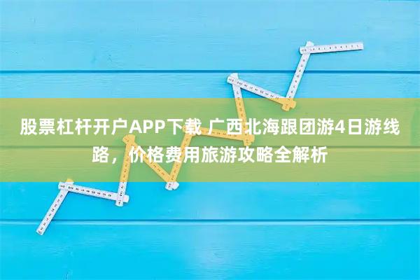 股票杠杆开户APP下载 广西北海跟团游4日游线路，价格费用旅游攻略全解析