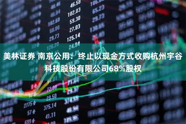 美林证券 南京公用:终止以现金方式收购杭州宇谷科技股份有限公司68%股权