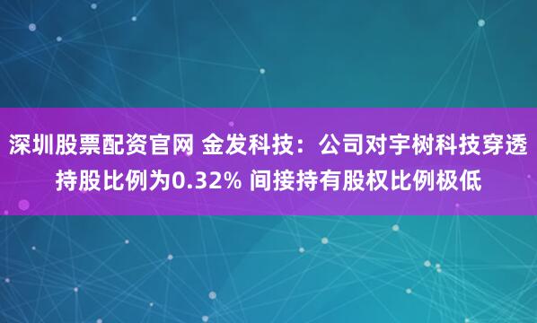 深圳股票配资官网 金发科技：公司对宇树科技穿透持股比例为0.32% 间接持有股权比例极低
