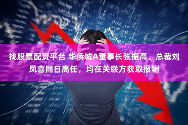 找股票配资平台 华侨城A董事长张振高、总裁刘凤喜同日离任，均在关联方获取报酬