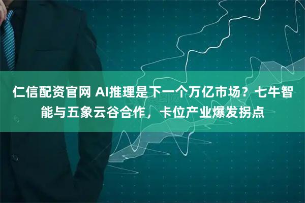 仁信配资官网 AI推理是下一个万亿市场？七牛智能与五象云谷合作，卡位产业爆发拐点