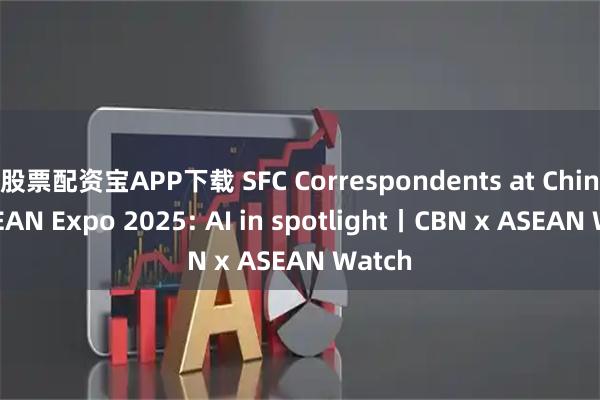 股票配资宝APP下载 SFC Correspondents at China-ASEAN Expo 2025: AI in spotlight丨CBN x ASEAN Watch