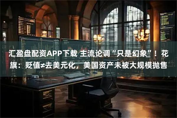 汇盈盘配资APP下载 主流论调“只是幻象”！花旗：贬值≠去美元化，美国资产未被大规模抛售