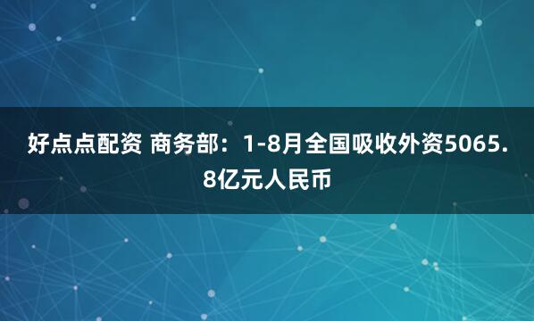 好点点配资 商务部：1-8月全国吸收外资5065.8亿元人民币