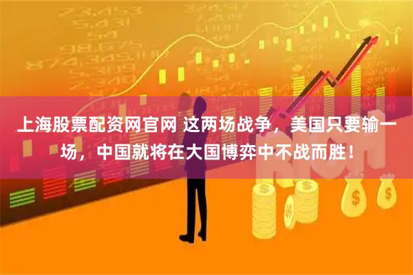 上海股票配资网官网 这两场战争，美国只要输一场，中国就将在大国博弈中不战而胜！