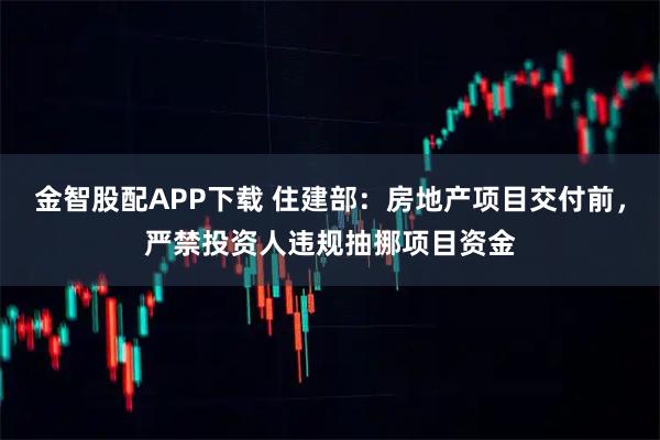 金智股配APP下载 住建部：房地产项目交付前，严禁投资人违规抽挪项目资金