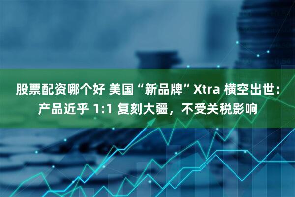 股票配资哪个好 美国“新品牌”Xtra 横空出世:产品近乎 1:1 复刻大疆,不受关税影响