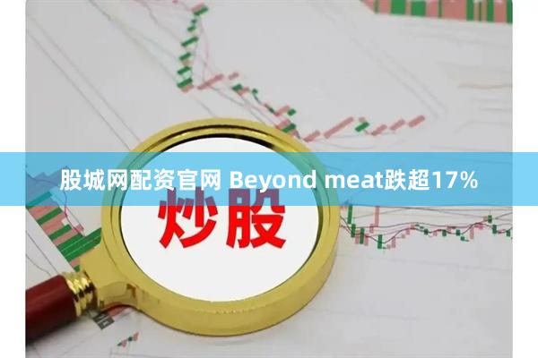 股城网配资官网 Beyond meat跌超17%
