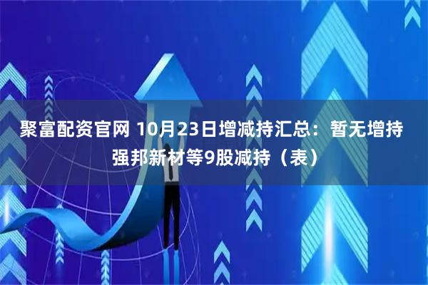 聚富配资官网 10月23日增减持汇总:暂无增持 强邦新材等9股减持(表)