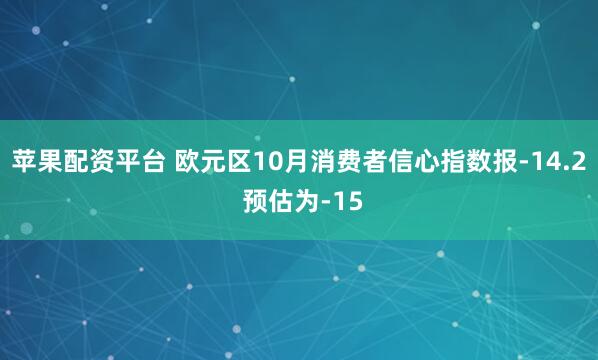 苹果配资平台 欧元区10月消费者信心指数报-14.2 预估为-15