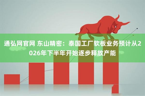 通弘网官网 东山精密：泰国工厂软板业务预计从2026年下半年开始逐步释放产能