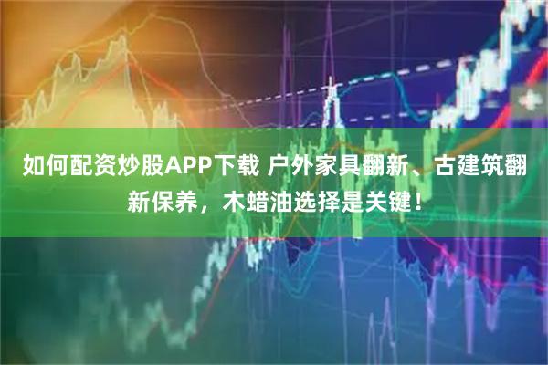 如何配资炒股APP下载 户外家具翻新、古建筑翻新保养，木蜡油选择是关键！