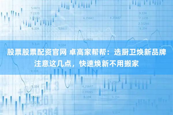 股票股票配资官网 卓高家帮帮：选厨卫焕新品牌注意这几点，快速焕新不用搬家