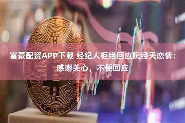富豪配资APP下载 经纪人拒绝回应阮经天恋情：感谢关心，不便回应