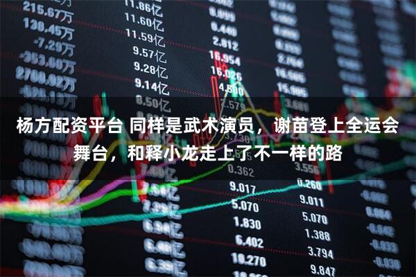 杨方配资平台 同样是武术演员，谢苗登上全运会舞台，和释小龙走上了不一样的路