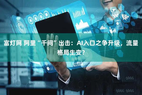 富灯网 阿里“千问”出击：AI入口之争升级，流量格局生变？