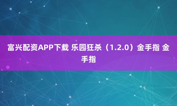 富兴配资APP下载 乐园狂杀（1.2.0）金手指 金手指