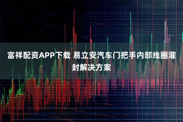 富祥配资APP下载 易立安汽车门把手内部线圈灌封解决方案