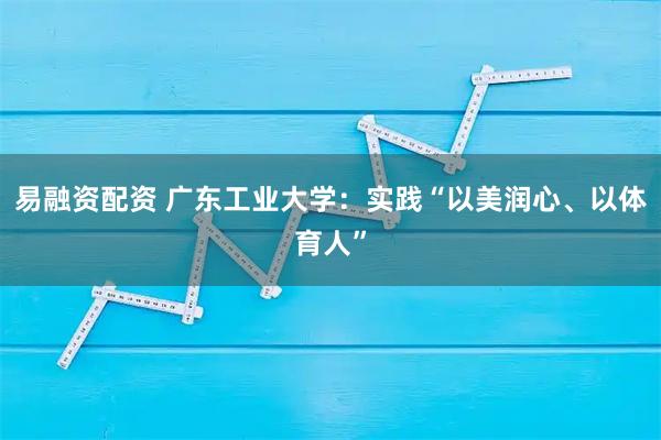 易融资配资 广东工业大学：实践“以美润心、以体育人”