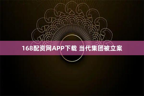 168配资网APP下载 当代集团被立案