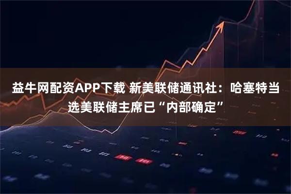 益牛网配资APP下载 新美联储通讯社：哈塞特当选美联储主席已“内部确定”
