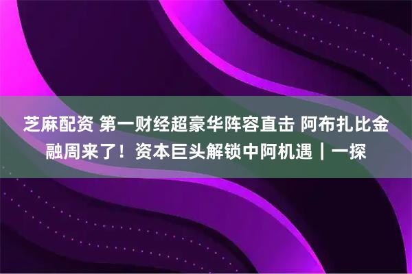 芝麻配资 第一财经超豪华阵容直击 阿布扎比金融周来了！资本巨头解锁中阿机遇｜一探