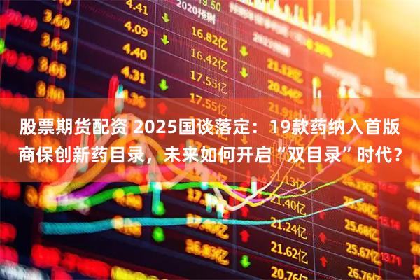 股票期货配资 2025国谈落定：19款药纳入首版商保创新药目录，未来如何开启“双目录”时代？