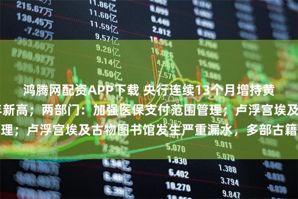 鸿腾网配资APP下载 央行连续13个月增持黄金，外汇储备创近10年新高；两部门：加强医保支付范围管理；卢浮宫埃及古物图书馆发生严重漏水，多部古籍受损｜早报