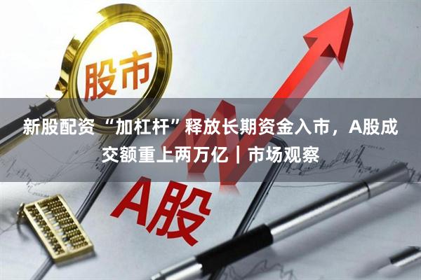 新股配资 “加杠杆”释放长期资金入市，A股成交额重上两万亿｜市场观察