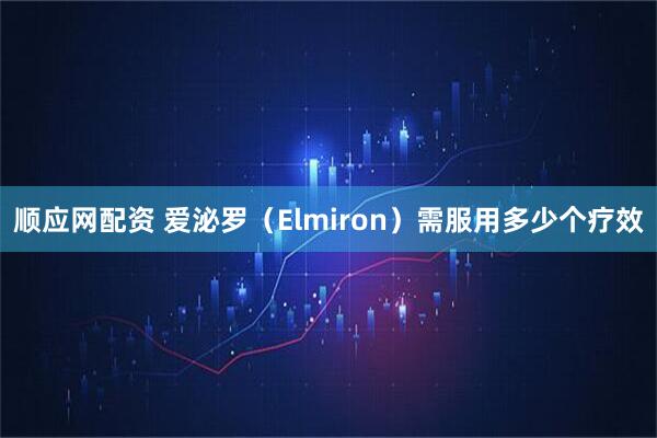 顺应网配资 爱泌罗（Elmiron）需服用多少个疗效