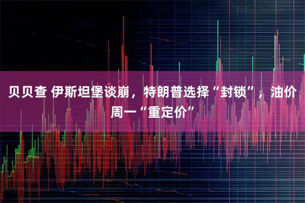 贝贝查 伊斯坦堡谈崩，特朗普选择“封锁”，油价周一“重定价”
