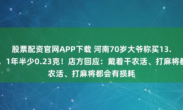 股票配资官网APP下载 河南70岁大爷称买13.05克金戒，1年半少0.23克！店方回应：戴着干农活、打麻将都会有损耗