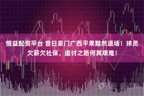 恒益配资平台 昔日豪门广西平果黯然退场！球员欠薪欠社保，追讨之路何其艰难！