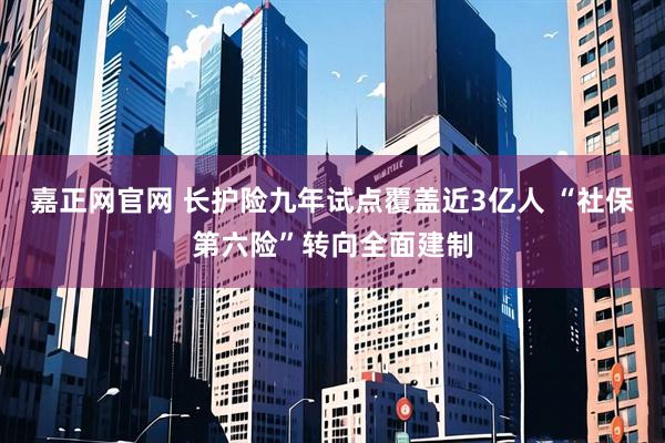 嘉正网官网 长护险九年试点覆盖近3亿人 “社保第六险”转向全面建制