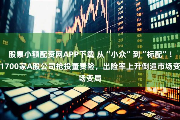股票小额配资网APP下载 从“小众”到“标配”！超1700家A股公司抢投董责险，出险率上升倒逼市场变局