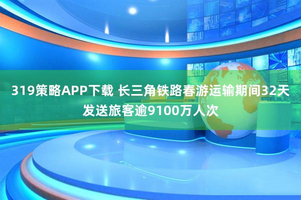319策略APP下载 长三角铁路春游运输期间32天发送旅客逾9100万人次