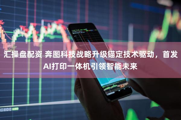 汇操盘配资 奔图科技战略升级锚定技术驱动，首发AI打印一体机引领智能未来