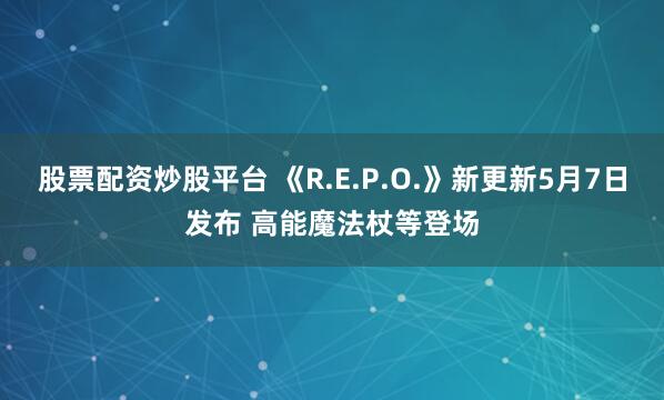 股票配资炒股平台 《R.E.P.O.》新更新5月7日发布 高能魔法杖等登场