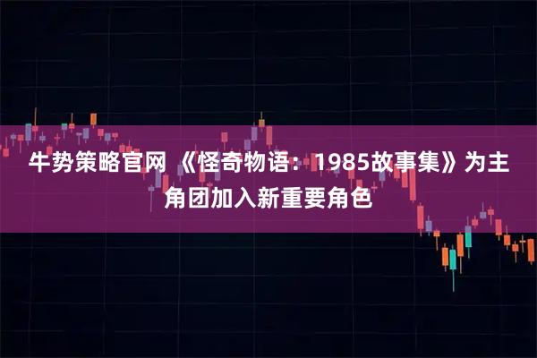 牛势策略官网 《怪奇物语：1985故事集》为主角团加入新重要角色