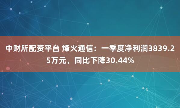 中财所配资平台 烽火通信：一季度净利润3839.25万元，同比下降30.44%