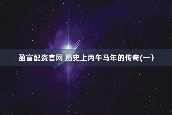 盈富配资官网 历史上丙午马年的传奇(一）