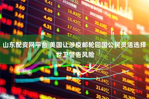 山东配资网平台 美国让涉疫邮轮回国公民灵活选择 世卫警告风险