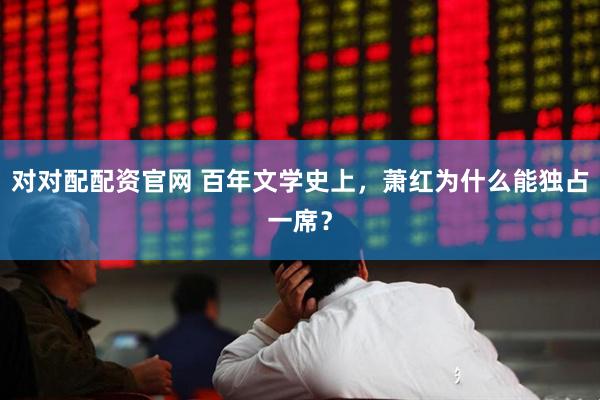 对对配配资官网 百年文学史上，萧红为什么能独占一席？