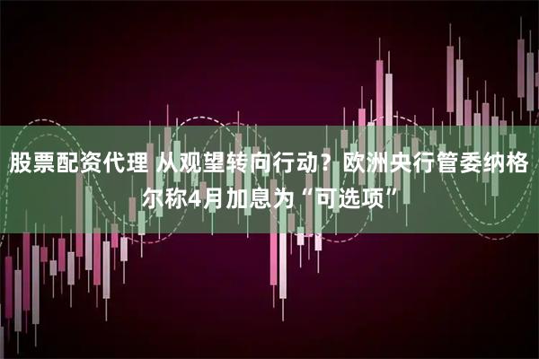 股票配资代理 从观望转向行动?欧洲央行管委纳格尔称4月加息为“可选项”
