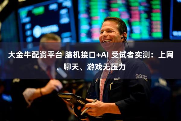 大金牛配资平台 脑机接口+AI 受试者实测:上网、聊天、游戏无压力