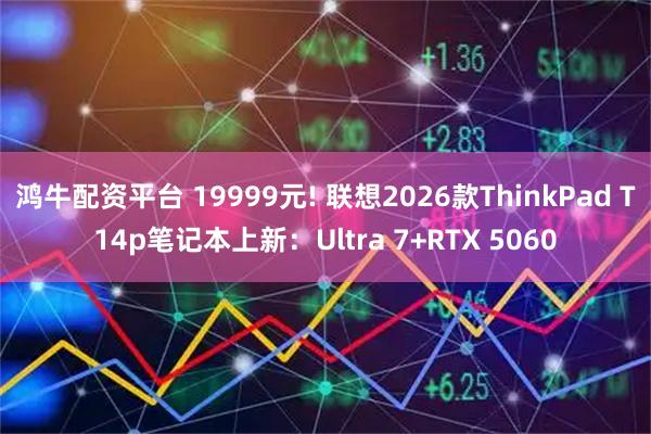 鸿牛配资平台 19999元! 联想2026款ThinkPad T14p笔记本上新:Ultra 7+RTX 5060