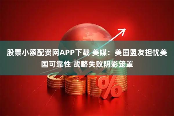 股票小额配资网APP下载 美媒：美国盟友担忧美国可靠性 战略失败阴影笼罩