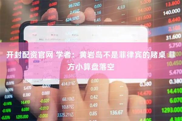 开封配资官网 学者：黄岩岛不是菲律宾的赌桌 菲方小算盘落空