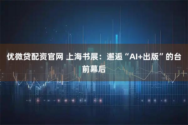 优微贷配资官网 上海书展:邂逅“AI+出版”的台前幕后