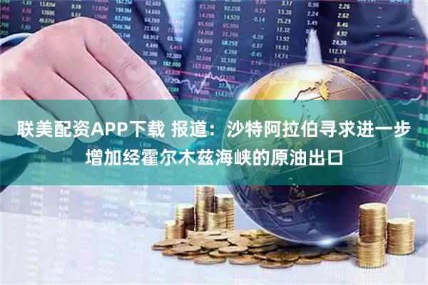 联美配资APP下载 报道：沙特阿拉伯寻求进一步增加经霍尔木兹海峡的原油出口